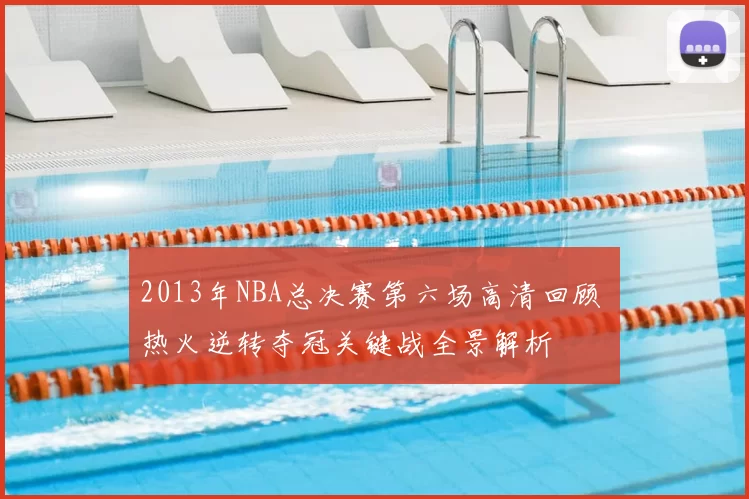 2013年NBA总决赛第六场高清回顾 热火逆转夺冠关键战全景解析