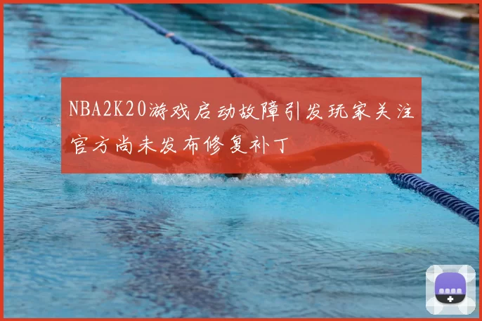 NBA2K20游戏启动故障引发玩家关注官方尚未发布修复补丁