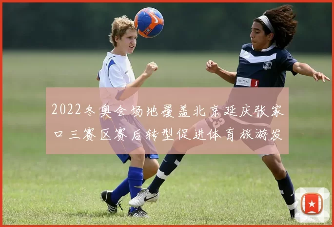 2022冬奥会场地覆盖北京延庆张家口三赛区赛后转型促进体育旅游发展