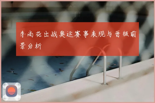 李尚花出战奥运赛事表现与晋级前景分析