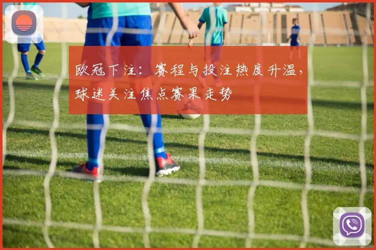 欧冠下注:赛程与投注热度升温,球迷关注焦点赛果走势