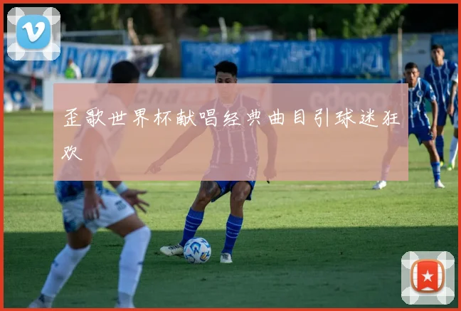 歪歌世界杯献唱经典曲目引球迷狂欢