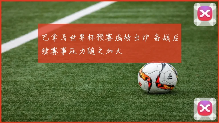 巴拿马世界杯预赛成绩出炉 备战后续赛事压力随之加大