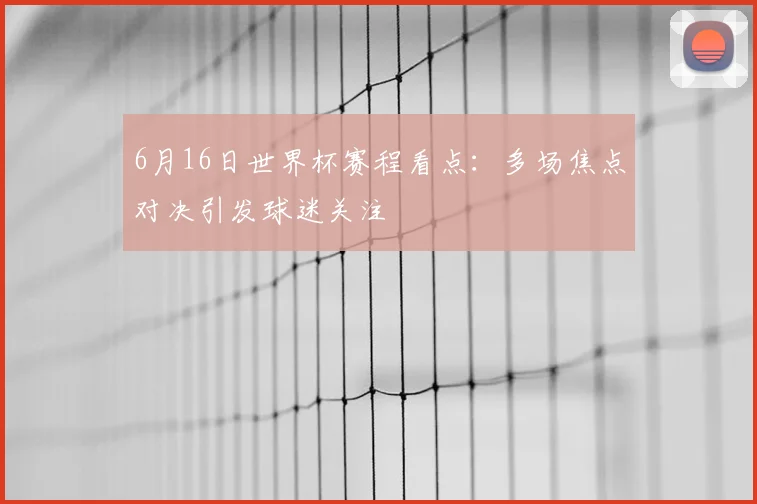 6月16日世界杯赛程看点:多场焦点对决引发球迷关注