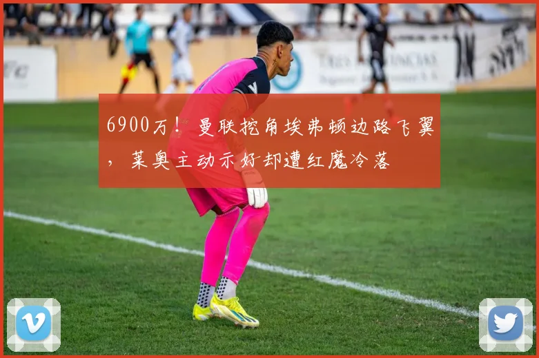 6900万!曼联挖角埃弗顿边路飞翼,莱奥主动示好却遭红魔冷落