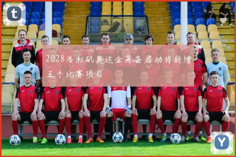 2028洛杉矶奥运会筹备启动将新增五个比赛项目