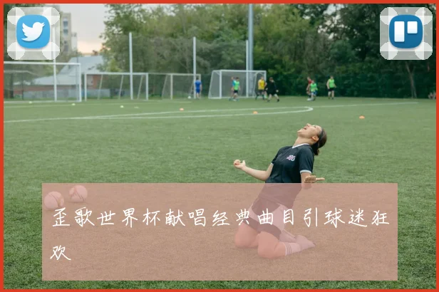 歪歌世界杯献唱经典曲目引球迷狂欢