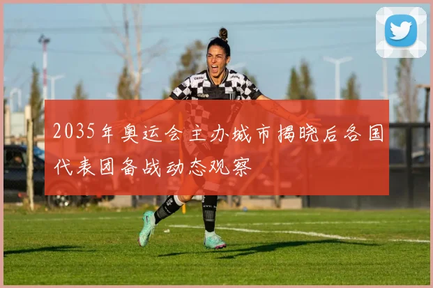 2035年奥运会主办城市揭晓后各国代表团备战动态观察