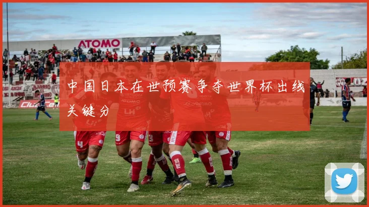中国日本在世预赛争夺世界杯出线关键分