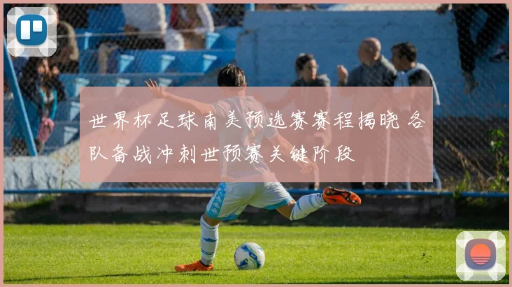 世界杯足球南美预选赛赛程揭晓 各队备战冲刺世预赛关键阶段