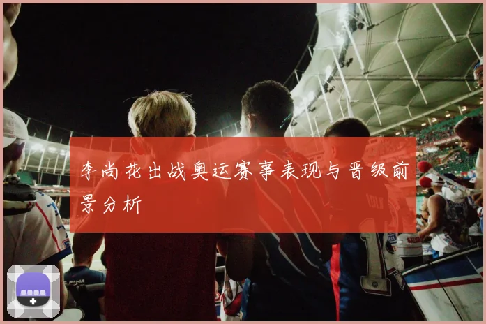 李尚花出战奥运赛事表现与晋级前景分析