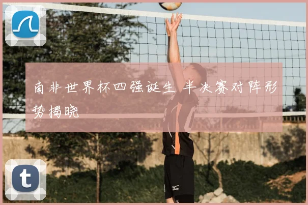 南非世界杯四强诞生 半决赛对阵形势揭晓