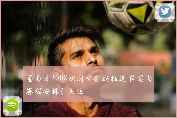 葡萄牙2008欧洲杯备战推进 阵容与赛程安排引关注